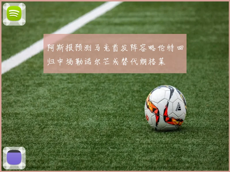 阿斯报预测马竞首发阵容略伦特回归中场勒诺尔芒或替代朗格莱