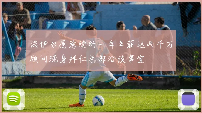 诺伊尔愿意续约一年年薪达两千万顾问现身拜仁总部洽谈事宜