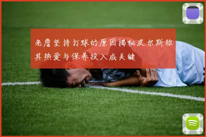 老詹坚持打球的原因揭秘皮尔斯称其热爱与保养投入成关键
