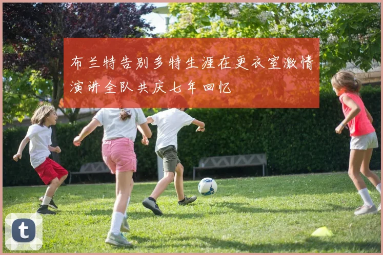 布兰特告别多特生涯在更衣室激情演讲全队共庆七年回忆