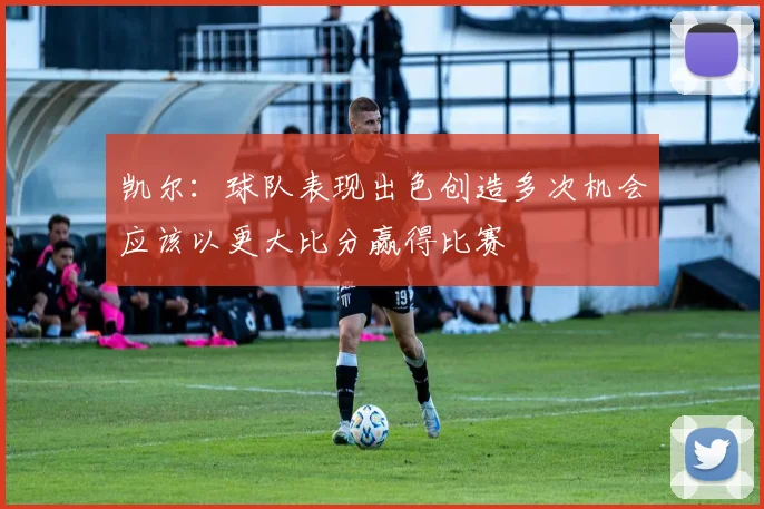凯尔：球队表现出色创造多次机会应该以更大比分赢得比赛
