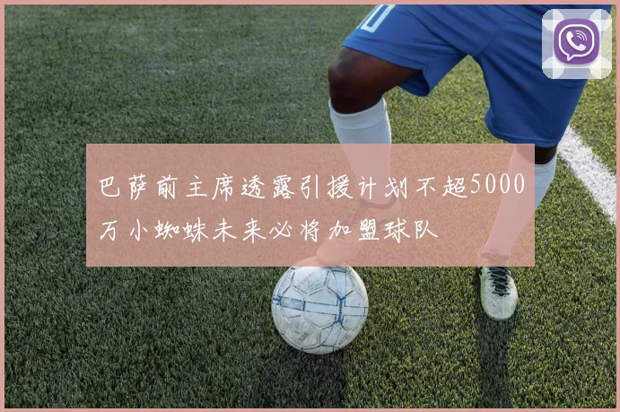 巴萨前主席透露引援计划不超5000万小蜘蛛未来必将加盟球队