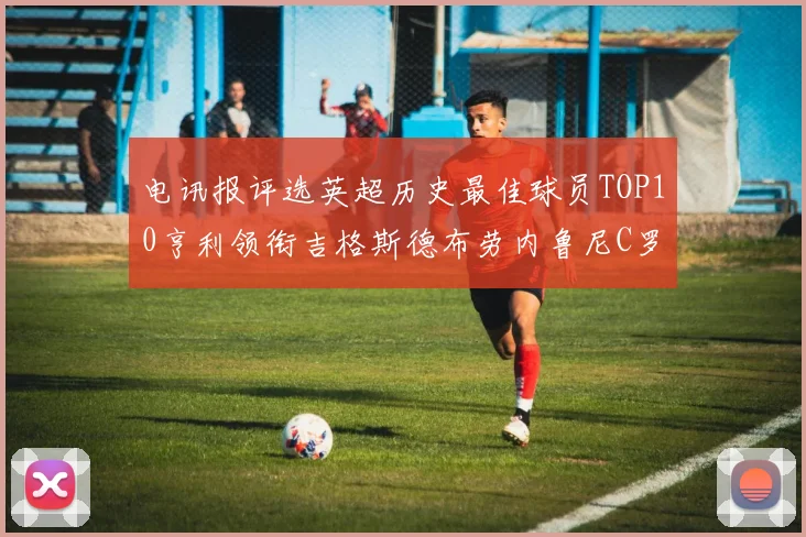 电讯报评选英超历史最佳球员TOP10亨利领衔吉格斯德布劳内鲁尼C罗萨拉赫等入围