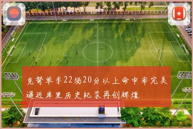 克弩单季22场20分以上命中率完美逼近库里历史纪录再创辉煌