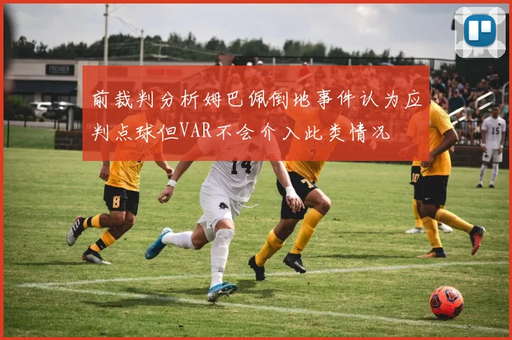 前裁判分析姆巴佩倒地事件认为应判点球但VAR不会介入此类情况