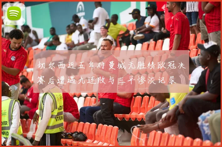 切尔西近五年对曼城无胜绩欧冠决赛后遭遇九连败与三平惨淡记录