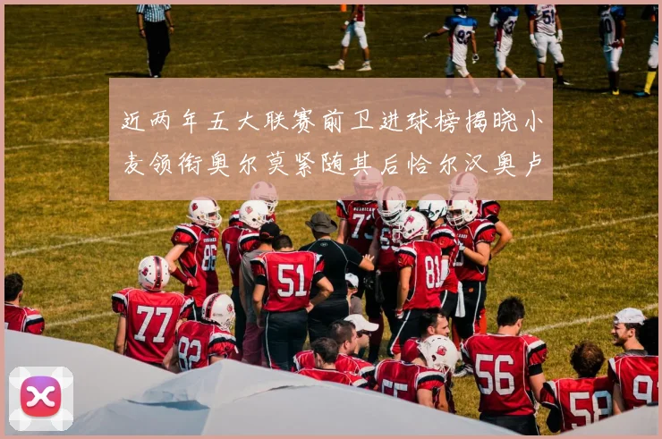 近两年五大联赛前卫进球榜揭晓小麦领衔奥尔莫紧随其后恰尔汉奥卢与埃泽表现抢眼