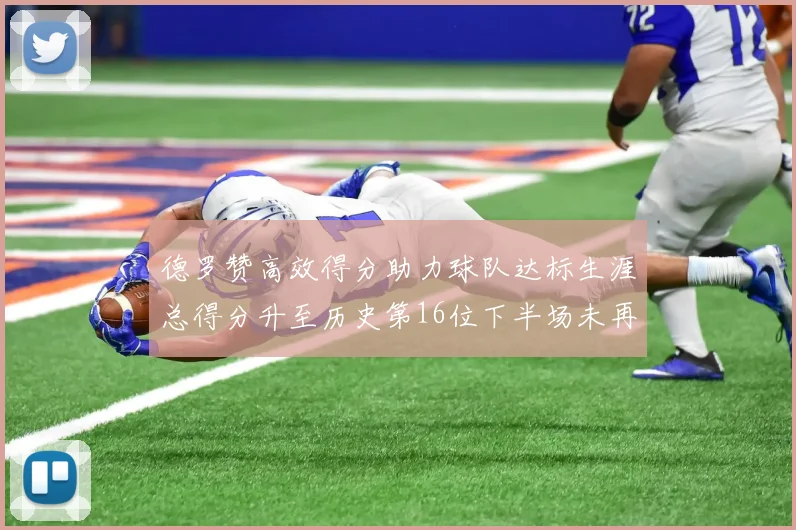 德罗赞高效得分助力球队达标生涯总得分升至历史第16位下半场未再出战
