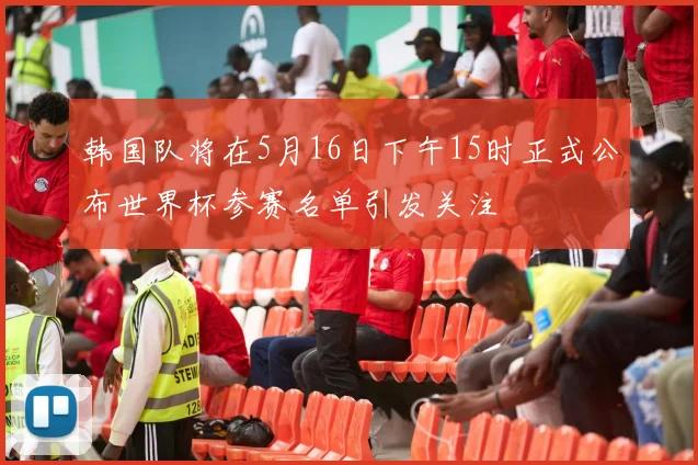 韩国队将在5月16日下午15时正式公布世界杯参赛名单引发关注