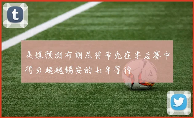 美媒预测布朗尼将率先在季后赛中得分超越锡安的七年等待
