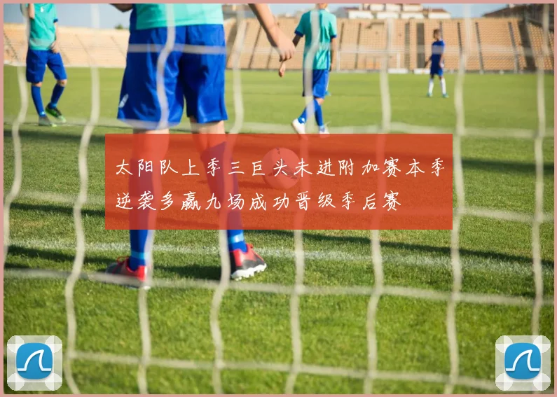 太阳队上季三巨头未进附加赛本季逆袭多赢九场成功晋级季后赛